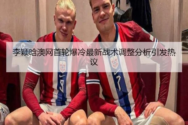 李颖晗澳网首轮爆冷最新战术调整分析引发热议