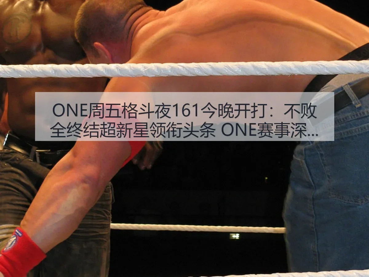 ONE周五格斗夜161今晚开打:不败全终结超新星领衔头条 ONE赛事深度观察